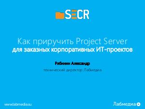 Как приручить MS Project Server для заказных корпоративных ИТ-проектов (Александр Рябинин, SECR-2017).pdf