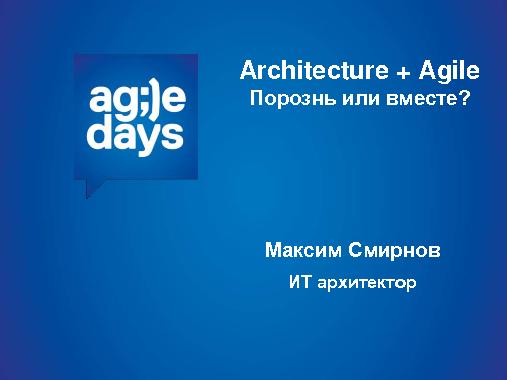 Agile + Architecture. Порознь или вместе? (Максим Смирнов, AgileDays-2014).pdf