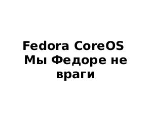 Fedora CoreOS. Мы Федоре не враги (Алексей Костарев, OSSDEVCONF-2021).pdf