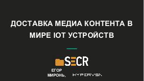 Доставка медиа контента в мире IoT устройств (Егор Миронь, SECR-2019).pdf